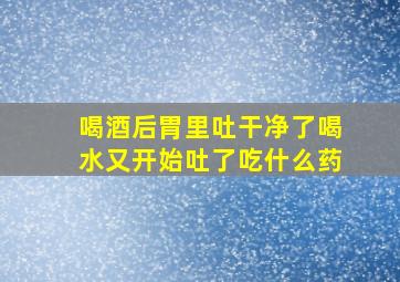 喝酒后胃里吐干净了喝水又开始吐了吃什么药