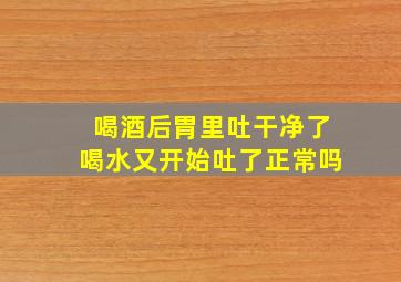 喝酒后胃里吐干净了喝水又开始吐了正常吗