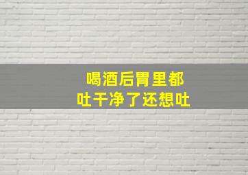 喝酒后胃里都吐干净了还想吐