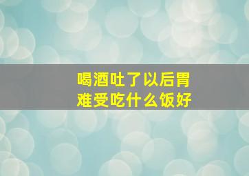 喝酒吐了以后胃难受吃什么饭好