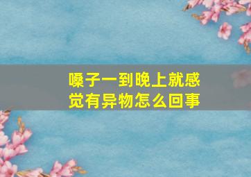 嗓子一到晚上就感觉有异物怎么回事