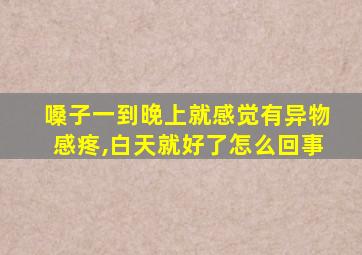 嗓子一到晚上就感觉有异物感疼,白天就好了怎么回事