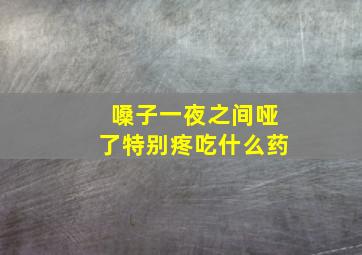 嗓子一夜之间哑了特别疼吃什么药