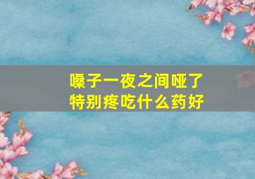 嗓子一夜之间哑了特别疼吃什么药好