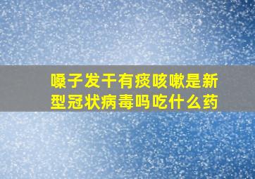 嗓子发干有痰咳嗽是新型冠状病毒吗吃什么药