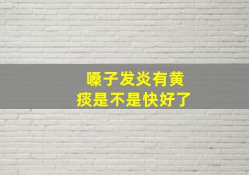 嗓子发炎有黄痰是不是快好了