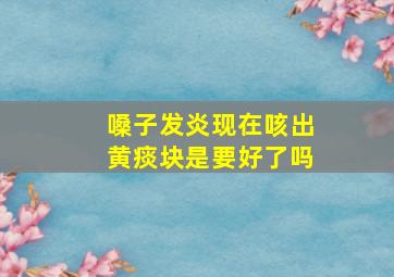 嗓子发炎现在咳出黄痰块是要好了吗