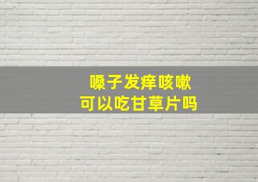 嗓子发痒咳嗽可以吃甘草片吗