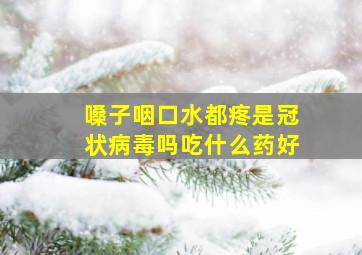 嗓子咽口水都疼是冠状病毒吗吃什么药好