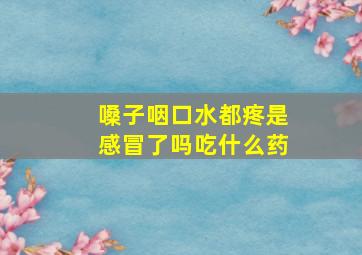 嗓子咽口水都疼是感冒了吗吃什么药