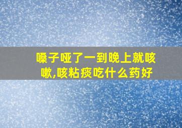 嗓子哑了一到晚上就咳嗽,咳粘痰吃什么药好