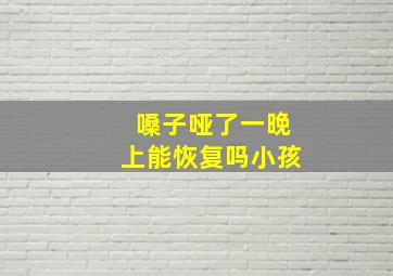 嗓子哑了一晚上能恢复吗小孩