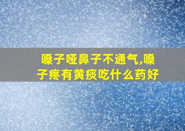 嗓子哑鼻子不通气,嗓子疼有黄痰吃什么药好