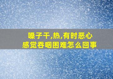 嗓子干,热,有时恶心感觉吞咽困难怎么回事