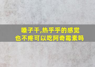 嗓子干,热乎乎的感觉也不疼可以吃阿奇霉素吗