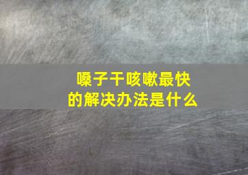 嗓子干咳嗽最快的解决办法是什么