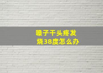 嗓子干头疼发烧38度怎么办