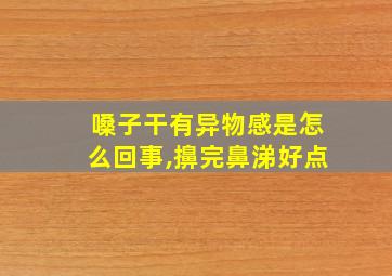 嗓子干有异物感是怎么回事,擤完鼻涕好点