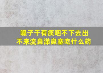 嗓子干有痰咽不下去出不来流鼻涕鼻塞吃什么药