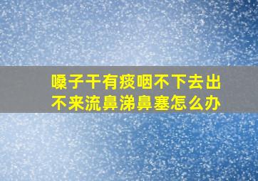 嗓子干有痰咽不下去出不来流鼻涕鼻塞怎么办