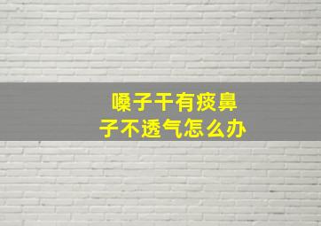 嗓子干有痰鼻子不透气怎么办