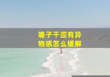 嗓子干涩有异物感怎么缓解