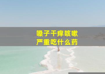 嗓子干痒咳嗽严重吃什么药