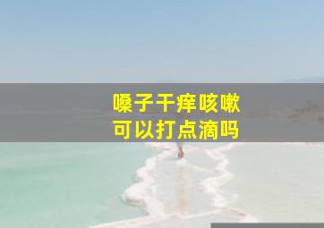 嗓子干痒咳嗽可以打点滴吗