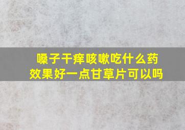 嗓子干痒咳嗽吃什么药效果好一点甘草片可以吗