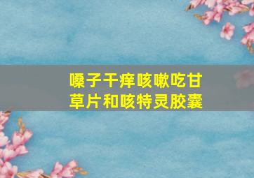 嗓子干痒咳嗽吃甘草片和咳特灵胶囊