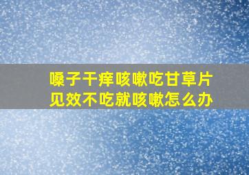 嗓子干痒咳嗽吃甘草片见效不吃就咳嗽怎么办