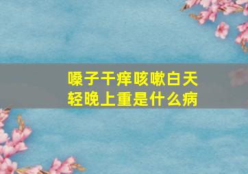 嗓子干痒咳嗽白天轻晚上重是什么病