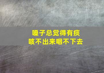 嗓子总觉得有痰咳不出来咽不下去