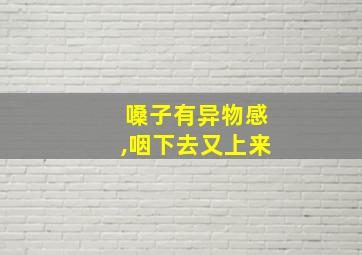 嗓子有异物感,咽下去又上来