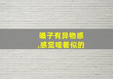 嗓子有异物感,感觉噎着似的