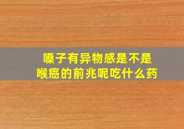 嗓子有异物感是不是喉癌的前兆呢吃什么药