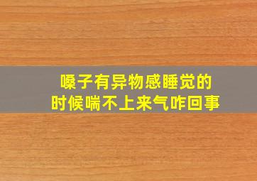 嗓子有异物感睡觉的时候喘不上来气咋回事