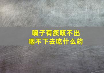 嗓子有痰咳不出咽不下去吃什么药