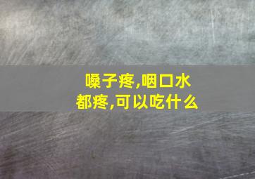 嗓子疼,咽口水都疼,可以吃什么