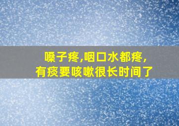 嗓子疼,咽口水都疼,有痰要咳嗽很长时间了