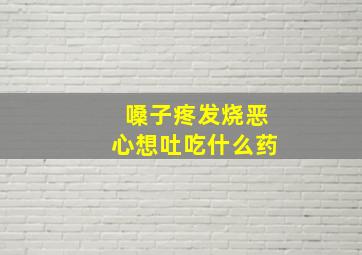 嗓子疼发烧恶心想吐吃什么药