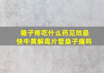 嗓子疼吃什么药见效最快牛黄解毒片管桑子痛吗