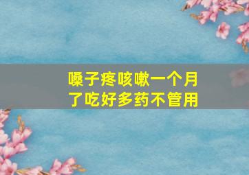 嗓子疼咳嗽一个月了吃好多药不管用