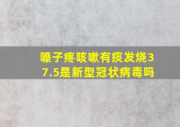 嗓子疼咳嗽有痰发烧37.5是新型冠状病毒吗