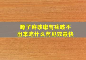 嗓子疼咳嗽有痰咳不出来吃什么药见效最快