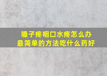 嗓子疼咽口水疼怎么办最简单的方法吃什么药好