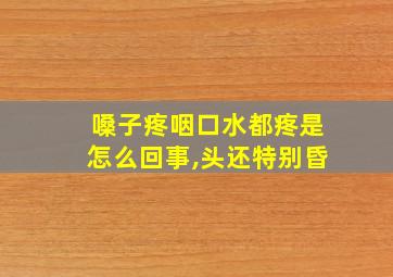 嗓子疼咽口水都疼是怎么回事,头还特别昏