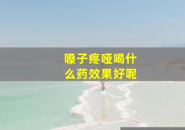 嗓子疼哑喝什么药效果好呢