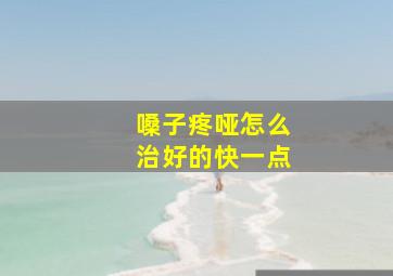 嗓子疼哑怎么治好的快一点