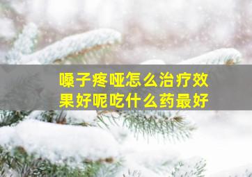 嗓子疼哑怎么治疗效果好呢吃什么药最好